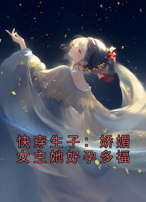 《快穿生子：娇媚女主她好孕多福》小说免费试读 《快穿生子：娇媚女主她好孕多福》最新章节列表