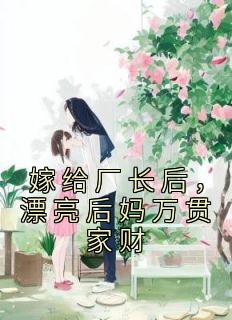 青春小说《嫁给厂长后，漂亮后妈万贯家财》主角司曼湉周景元全文精彩内容免费阅读