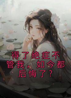 《得了绝症不管我，如今都后悔了?》大结局精彩阅读 《得了绝症不管我，如今都后悔了?》最新章节目录
