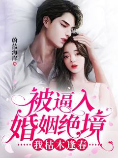 《被逼入婚姻绝境，我枯木逢春》大结局在线阅读 《被逼入婚姻绝境，我枯木逢春》最新章节列表
