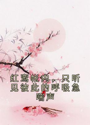 《红鸾帐内，只听见彼此的呼吸急喘声》小说章节精彩试读 江锦心江玉淑小说阅读