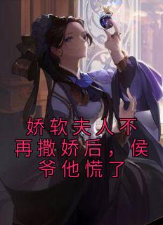 《娇软夫人不再撒娇后，侯爷他慌了》小说全文精彩试读 《娇软夫人不再撒娇后，侯爷他慌了》最新章节列表
