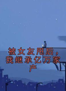 《被女友甩后，我继承亿万家产》全文及大结局精彩试读 陈莹齐达明小说