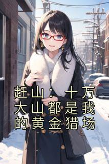 精品热文《赶山：十万大山都是我的黄金猎场》李向东王洁小说全文完整版在线阅读无删减