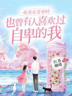 原来在青春时，也曾有人喜欢过自卑的我全文在线阅读 于心心谈运全本无弹窗