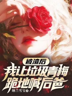 《被渣后，我让垃圾青梅跪地喊后爸》大结局在线试读 《被渣后，我让垃圾青梅跪地喊后爸》最新章节列表