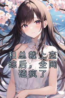 《和总裁上恋综后，全网磕疯了》小说精彩试读 《和总裁上恋综后，全网磕疯了》最新章节列表
