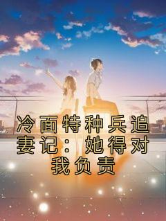 《冷面特种兵追妻记：她得对我负责》贝晓熙萧莫寒小说在线阅读