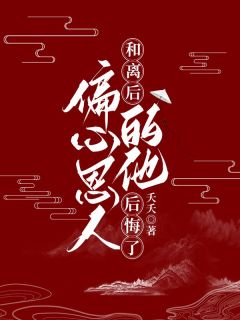 《和离后，偏心恩人的他后悔了》完结版精彩阅读 《和离后，偏心恩人的他后悔了》最新章节列表