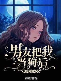 《男友把我当狗后，我终于死心》大结局免费阅读  1