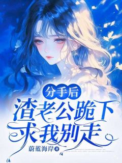 《分手后，渣老公跪下求我别走》大结局在线试读 《分手后，渣老公跪下求我别走》最新章节列表