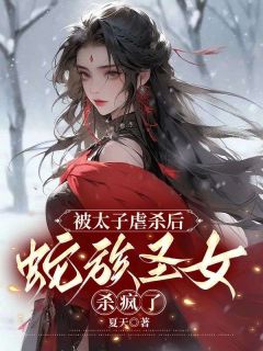 《被太子虐杀后，蛇族圣女杀疯了》大结局精彩试读 《被太子虐杀后，蛇族圣女杀疯了》最新章节列表