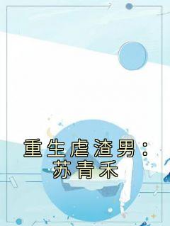 《重生虐渣男：苏青禾》苏青禾顾遇深章节目录在线试读