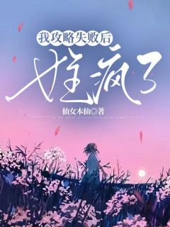 《我攻略失败后，女主疯了》小说全文精彩阅读 《我攻略失败后，女主疯了》最新章节目录