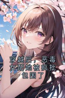 《穿越后，恶毒女配她被疯批包围了》小说精彩试读 《穿越后，恶毒女配她被疯批包围了》最新章节列表