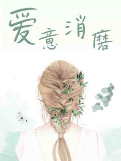 《爱意消磨》完结版免费阅读 《爱意消磨》最新章节列表