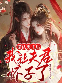 《错认男主后我让夫君怀子了》大结局精彩阅读 《错认男主后我让夫君怀子了》最新章节列表