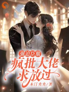 《强迫臣服：疯批大佬求放过》小说免费阅读 《强迫臣服：疯批大佬求放过》最新章节目录