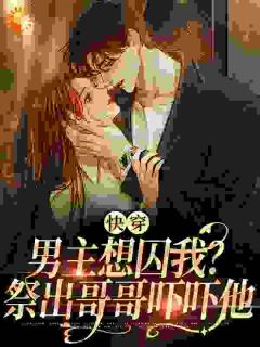 《快穿：男主想囚我？祭出哥哥吓吓他》大结局精彩试读 《快穿：男主想囚我？祭出哥哥吓吓他》最新章节列表