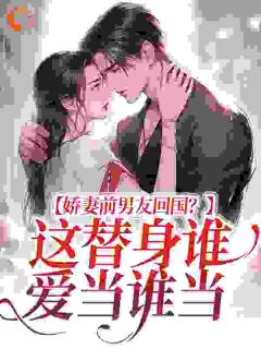《娇妻前男友回国？这替身谁爱当谁当》小说全文免费试读 《娇妻前男友回国？这替身谁爱当谁当》最新章节目录