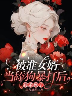 《被准女婿当舔狗暴打后，我杀疯了》小说免费阅读 《被准女婿当舔狗暴打后，我杀疯了》最新章节目录