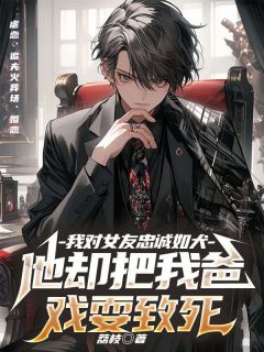 《我对女友忠诚如犬，她却把我爸戏耍致死》小说精彩试读 《我对女友忠诚如犬，她却把我爸戏耍致死》最新章节列表