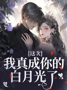 《这次，我真成你的白月光了》完结版精彩阅读 《这次，我真成你的白月光了》最新章节目录