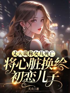 丈夫谎称女儿死亡，将心脏换给初恋儿子小说试读 谢述怀江听听小说全文章节列表