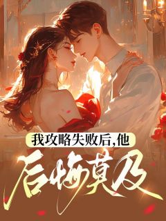 《我攻略失败后，他后悔莫及》完结版免费阅读 《我攻略失败后，他后悔莫及》最新章节列表