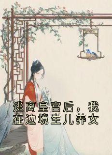 《逃离皇宫后，我在边境生儿养女》大结局在线试读 《逃离皇宫后，我在边境生儿养女》最新章节列表