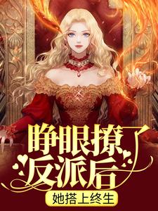 《睁眼撩了反派后，她搭上终生》小说全文免费阅读 《睁眼撩了反派后，她搭上终生》最新章节列表