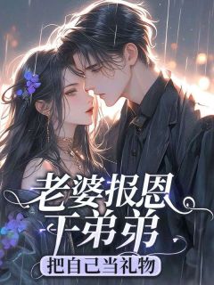 《老婆报恩干弟弟把自己当礼物》小说全集免费在线阅读（林认青夏荷周耀）