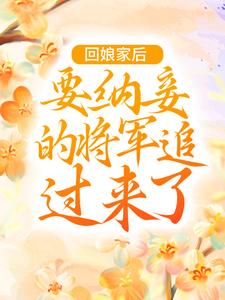 《回娘家后，要纳妾的将军追过来了》完结版在线试读 《回娘家后，要纳妾的将军追过来了》最新章节目录