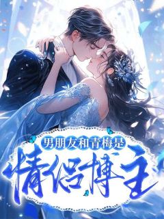 男朋友和青梅是情侣博主小说试读 顾心周见小说全文章节列表