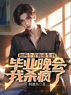 《和两个青梅重生到毕业晚会，我杀疯了》小说全文在线阅读 《和两个青梅重生到毕业晚会，我杀疯了》最新章节列表