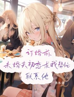 《订婚前，未婚夫初恋求我帮忙联系他》最新章节  1
