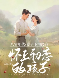 《八零年代，妻子下海经商怀上初恋的孩子》秦毅李沁雨全文免费试读