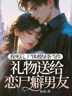 我死后，尸体被绿茶当作礼物送给恋尸癖男友小说最新章节免费阅读（完整版未删节）