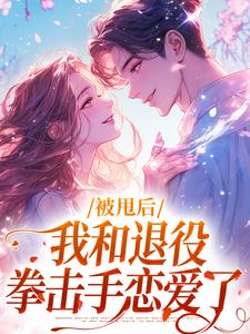 《被甩后，我和退役拳击手恋爱了》小说全文精彩试读 《被甩后，我和退役拳击手恋爱了》最新章节列表