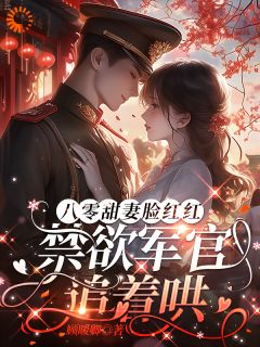 《八零甜妻脸红红，禁欲军官追着哄》虞岁欢薄亦寻全文在线阅读 第8章