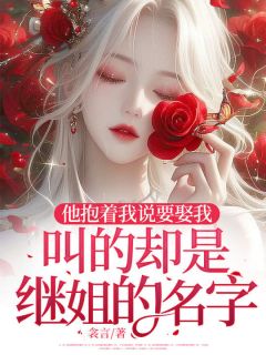 《他抱着我说要娶我，叫的却是继姐的名字》完结版在线试读 《他抱着我说要娶我，叫的却是继姐的名字》最新章节目录
