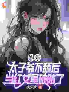 《娱乐：太子爷不舔后，当红女星破防了》完结版免费阅读 《娱乐：太子爷不舔后，当红女星破防了》最新章节列表