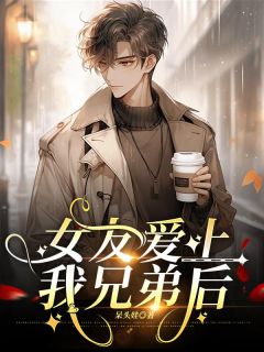 《女友爱上我兄弟后》陈宇林娜免费试读