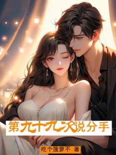 【爆款新书】第九⼗九次说分⼿ 夏之晴周景行小说全文章节在线阅读