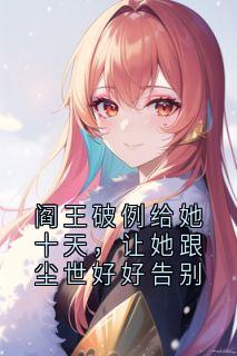 《阎王破例给她十天，让她跟尘世好好告别》小说在线阅读 《阎王破例给她十天，让她跟尘世好好告别》最新章节目录