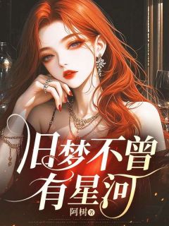 《旧梦不曾有星河》完结版精彩阅读 《旧梦不曾有星河》最新章节目录