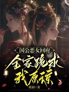 《国公恶女回府，全家跪求我原谅》完结版免费阅读 《国公恶女回府，全家跪求我原谅》最新章节目录