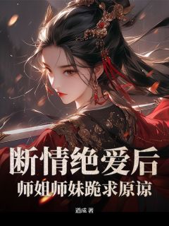断情绝爱后，师姐师妹跪求原谅林剑之赵语嫣目录_断情绝爱后，师姐师妹跪求原谅阅读