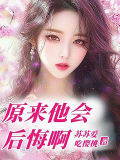 《原来他会后悔啊》完结版精彩试读 《原来他会后悔啊》最新章节目录