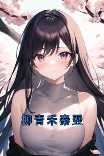 柳青禾秦翌秦翌柳青禾小说精彩章节篇免费试读